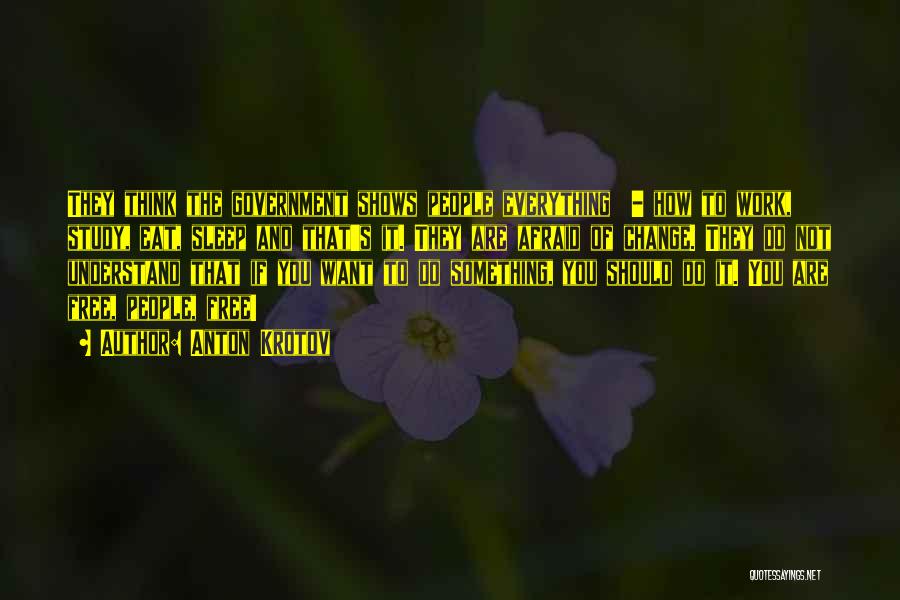 Anton Krotov Quotes: They Think The Government Shows People Everything - How To Work, Study, Eat, Sleep And That's It. They Are Afraid