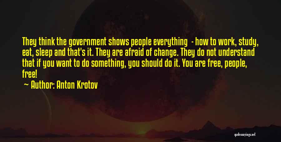 Anton Krotov Quotes: They Think The Government Shows People Everything - How To Work, Study, Eat, Sleep And That's It. They Are Afraid