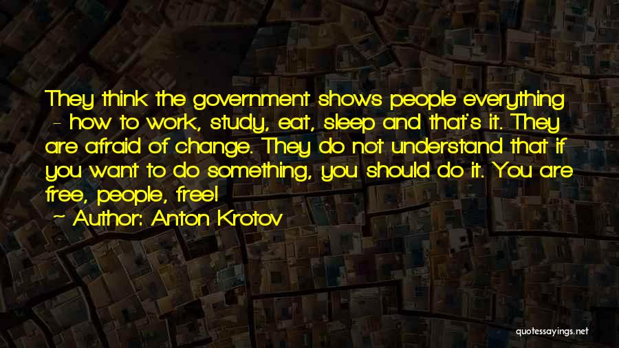 Anton Krotov Quotes: They Think The Government Shows People Everything - How To Work, Study, Eat, Sleep And That's It. They Are Afraid