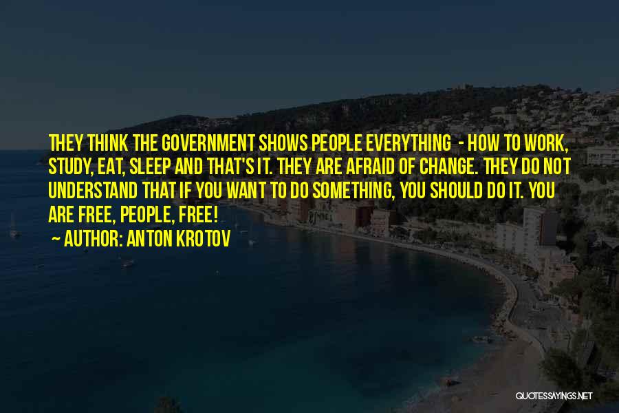 Anton Krotov Quotes: They Think The Government Shows People Everything - How To Work, Study, Eat, Sleep And That's It. They Are Afraid