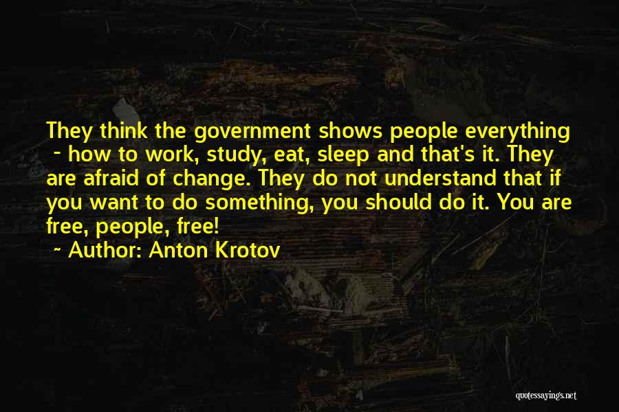 Anton Krotov Quotes: They Think The Government Shows People Everything - How To Work, Study, Eat, Sleep And That's It. They Are Afraid