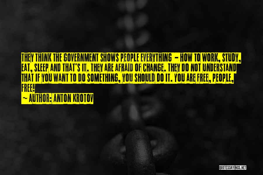 Anton Krotov Quotes: They Think The Government Shows People Everything - How To Work, Study, Eat, Sleep And That's It. They Are Afraid