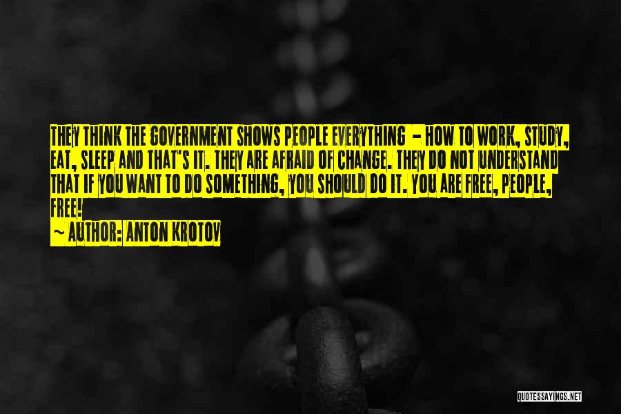 Anton Krotov Quotes: They Think The Government Shows People Everything - How To Work, Study, Eat, Sleep And That's It. They Are Afraid