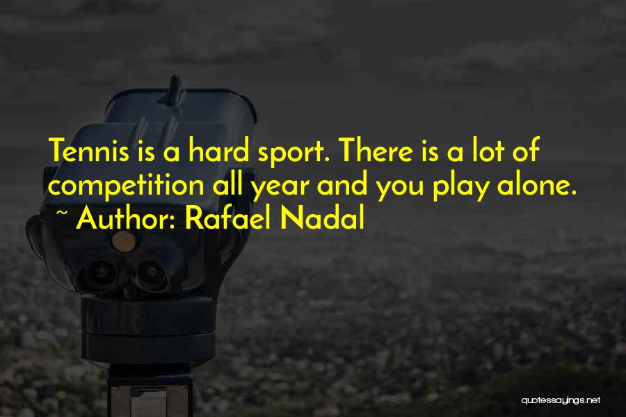 Rafael Nadal Quotes: Tennis Is A Hard Sport. There Is A Lot Of Competition All Year And You Play Alone.