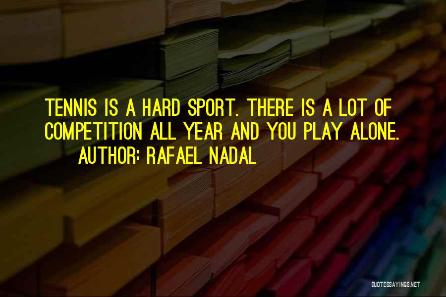 Rafael Nadal Quotes: Tennis Is A Hard Sport. There Is A Lot Of Competition All Year And You Play Alone.