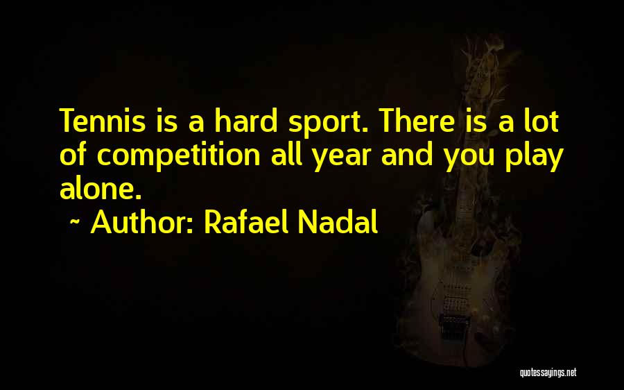 Rafael Nadal Quotes: Tennis Is A Hard Sport. There Is A Lot Of Competition All Year And You Play Alone.
