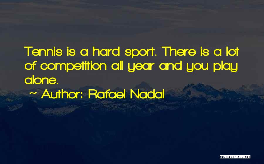 Rafael Nadal Quotes: Tennis Is A Hard Sport. There Is A Lot Of Competition All Year And You Play Alone.