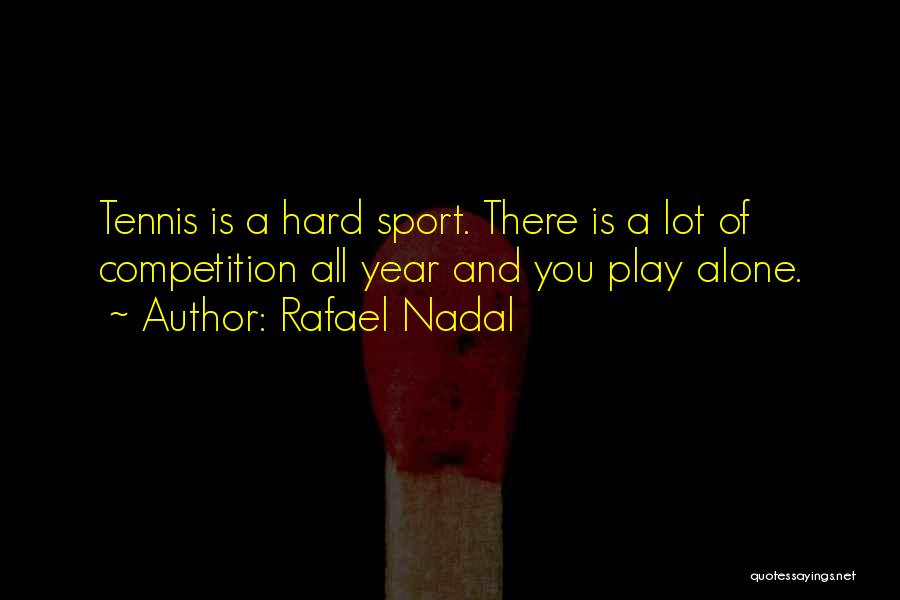 Rafael Nadal Quotes: Tennis Is A Hard Sport. There Is A Lot Of Competition All Year And You Play Alone.