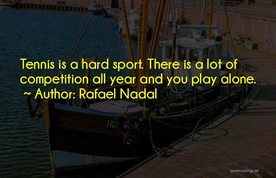 Rafael Nadal Quotes: Tennis Is A Hard Sport. There Is A Lot Of Competition All Year And You Play Alone.