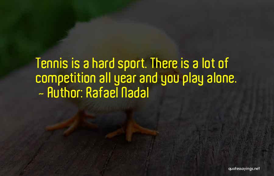 Rafael Nadal Quotes: Tennis Is A Hard Sport. There Is A Lot Of Competition All Year And You Play Alone.