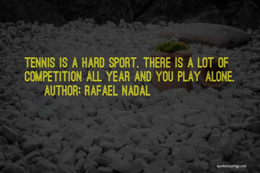 Rafael Nadal Quotes: Tennis Is A Hard Sport. There Is A Lot Of Competition All Year And You Play Alone.