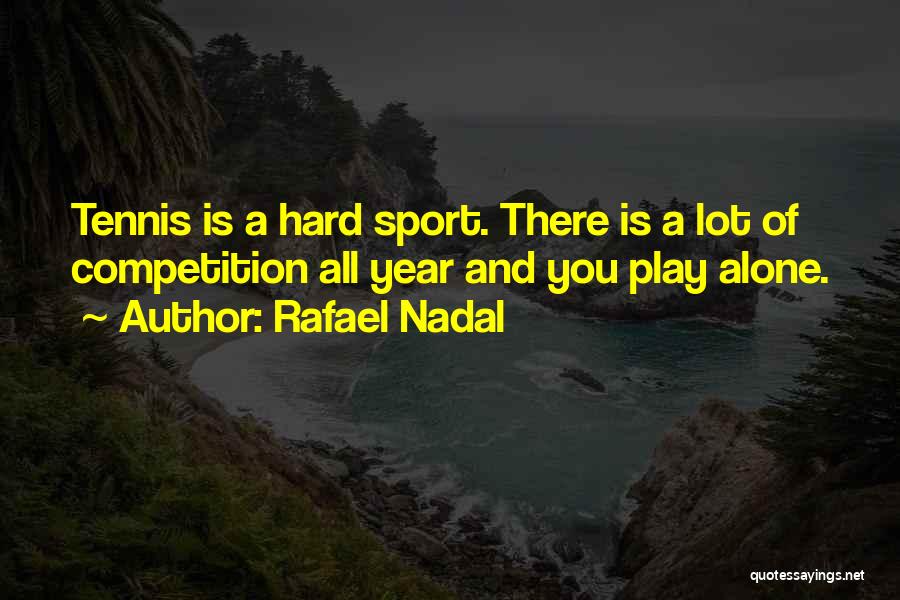 Rafael Nadal Quotes: Tennis Is A Hard Sport. There Is A Lot Of Competition All Year And You Play Alone.