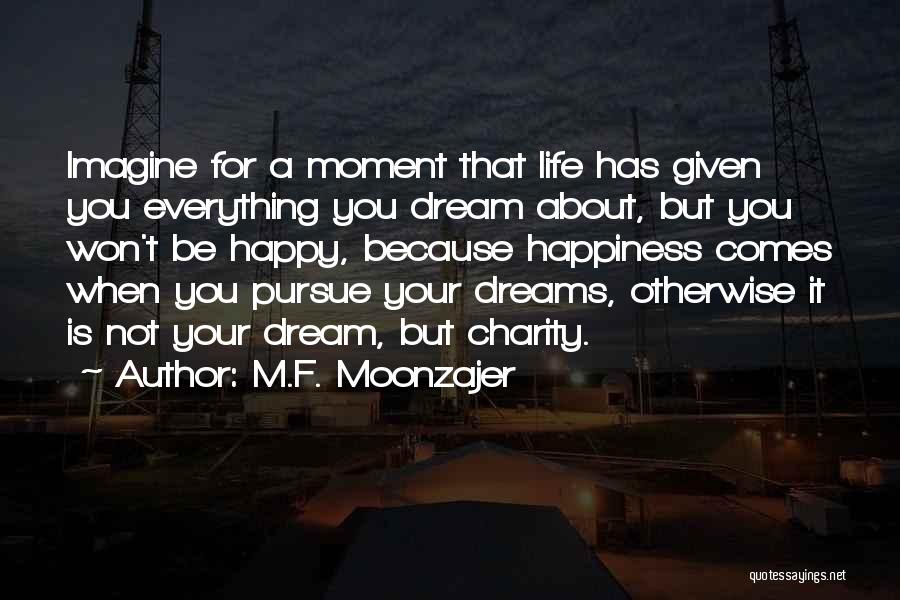 M.F. Moonzajer Quotes: Imagine For A Moment That Life Has Given You Everything You Dream About, But You Won't Be Happy, Because Happiness