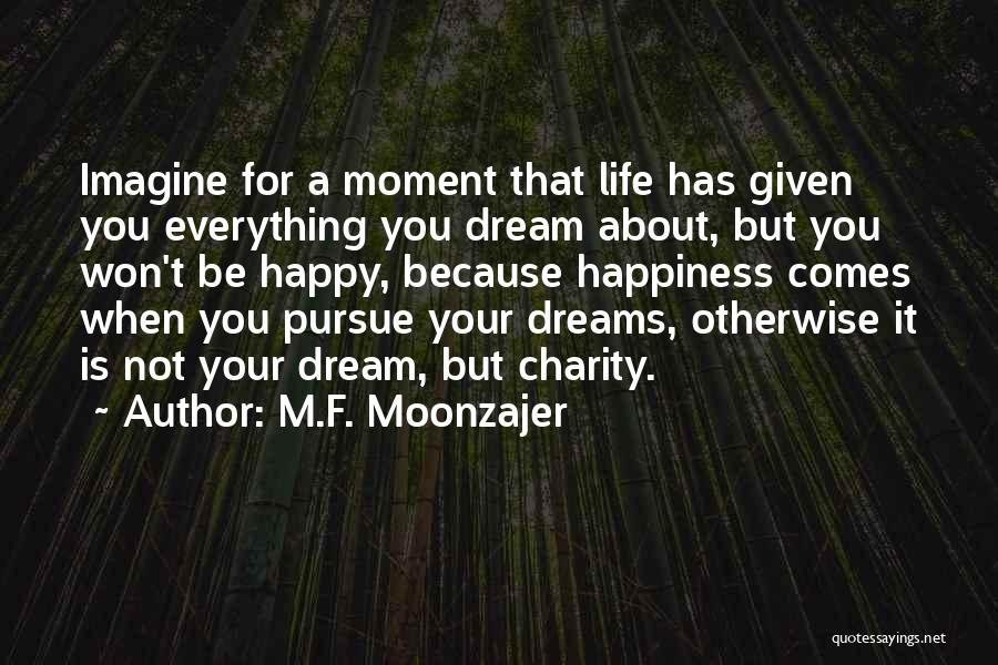 M.F. Moonzajer Quotes: Imagine For A Moment That Life Has Given You Everything You Dream About, But You Won't Be Happy, Because Happiness