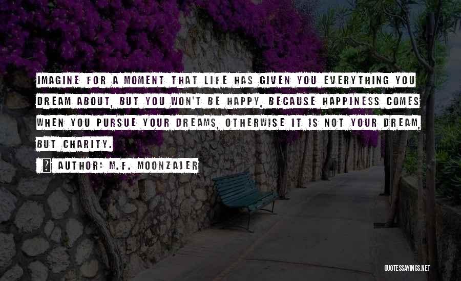 M.F. Moonzajer Quotes: Imagine For A Moment That Life Has Given You Everything You Dream About, But You Won't Be Happy, Because Happiness