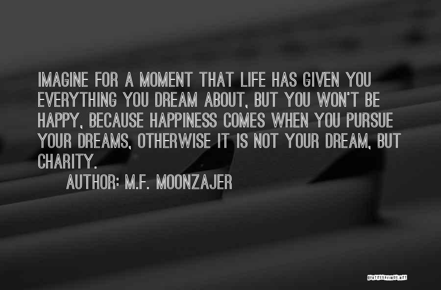 M.F. Moonzajer Quotes: Imagine For A Moment That Life Has Given You Everything You Dream About, But You Won't Be Happy, Because Happiness