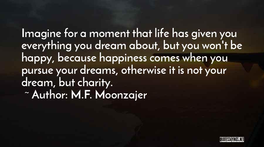 M.F. Moonzajer Quotes: Imagine For A Moment That Life Has Given You Everything You Dream About, But You Won't Be Happy, Because Happiness