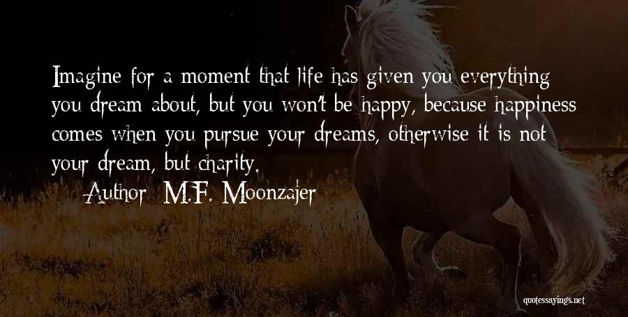 M.F. Moonzajer Quotes: Imagine For A Moment That Life Has Given You Everything You Dream About, But You Won't Be Happy, Because Happiness