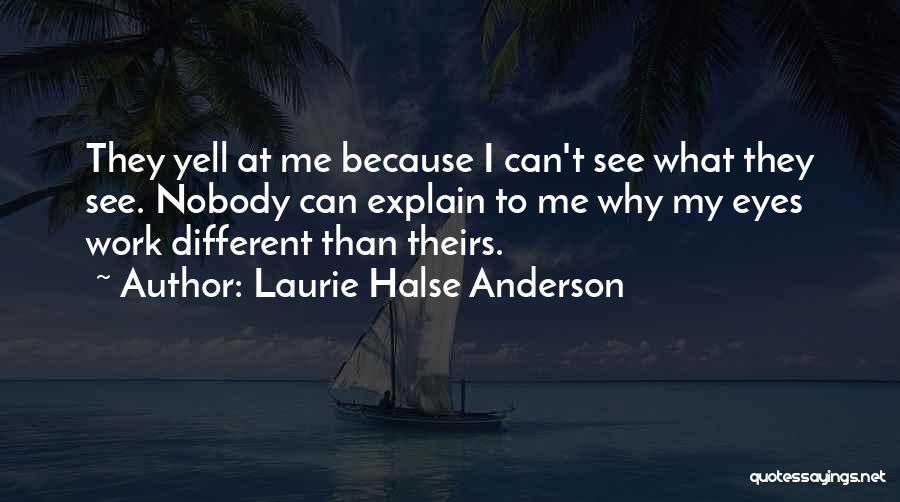 Laurie Halse Anderson Quotes: They Yell At Me Because I Can't See What They See. Nobody Can Explain To Me Why My Eyes Work