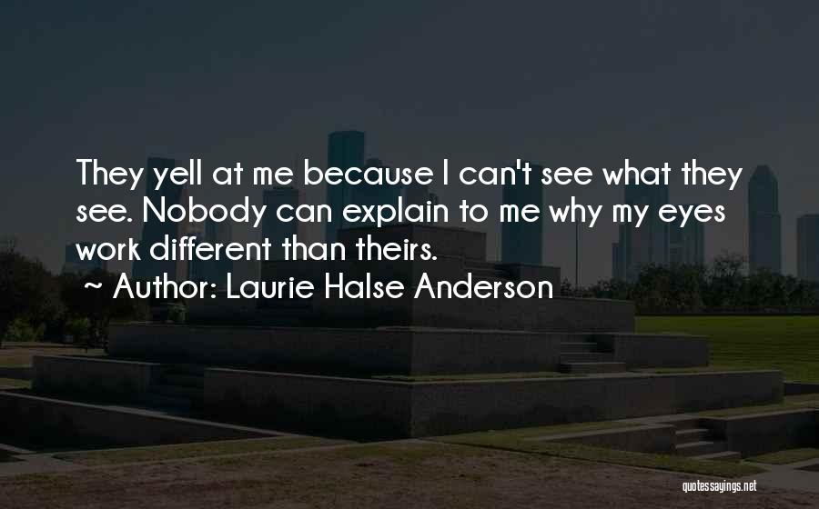 Laurie Halse Anderson Quotes: They Yell At Me Because I Can't See What They See. Nobody Can Explain To Me Why My Eyes Work
