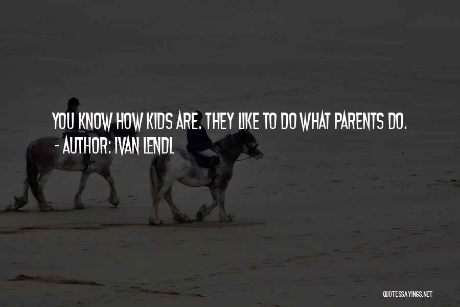 Ivan Lendl Quotes: You Know How Kids Are. They Like To Do What Parents Do.