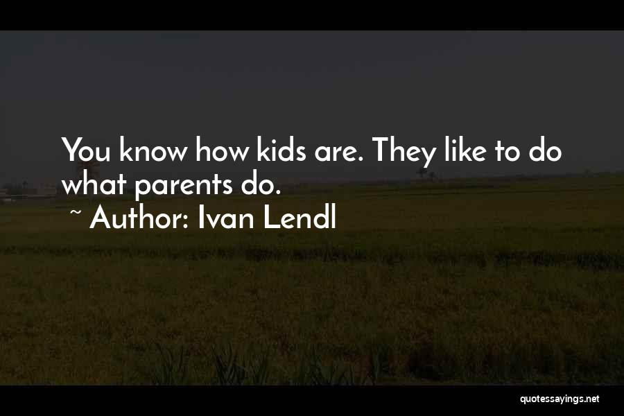 Ivan Lendl Quotes: You Know How Kids Are. They Like To Do What Parents Do.