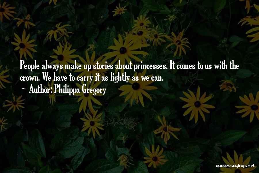 Philippa Gregory Quotes: People Always Make Up Stories About Princesses. It Comes To Us With The Crown. We Have To Carry It As
