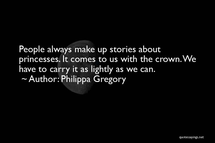 Philippa Gregory Quotes: People Always Make Up Stories About Princesses. It Comes To Us With The Crown. We Have To Carry It As