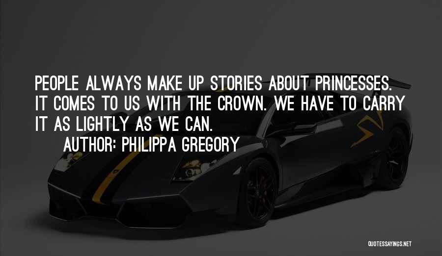 Philippa Gregory Quotes: People Always Make Up Stories About Princesses. It Comes To Us With The Crown. We Have To Carry It As