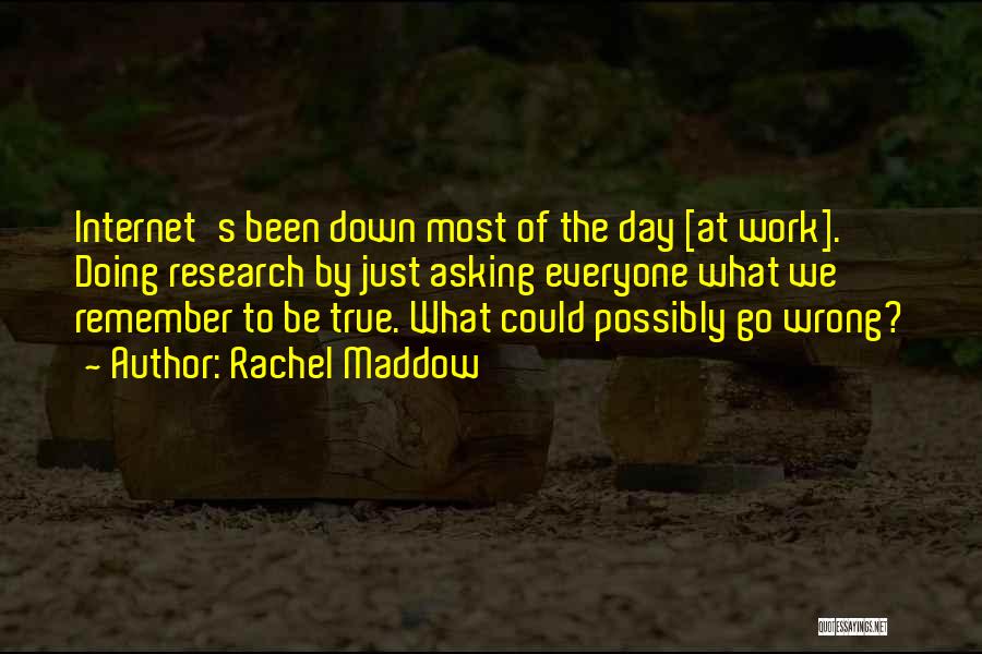Rachel Maddow Quotes: Internet's Been Down Most Of The Day [at Work]. Doing Research By Just Asking Everyone What We Remember To Be