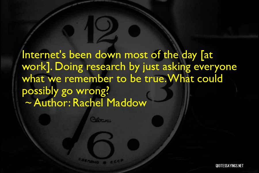 Rachel Maddow Quotes: Internet's Been Down Most Of The Day [at Work]. Doing Research By Just Asking Everyone What We Remember To Be