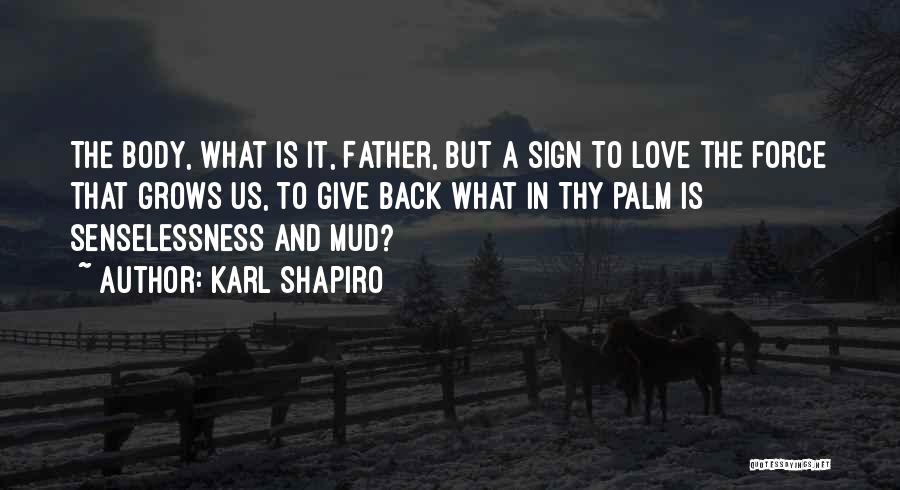 Karl Shapiro Quotes: The Body, What Is It, Father, But A Sign To Love The Force That Grows Us, To Give Back What