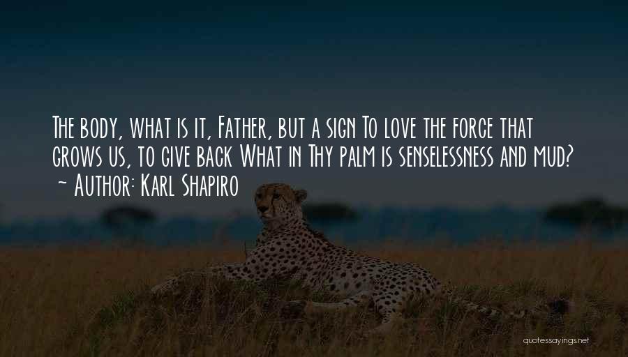 Karl Shapiro Quotes: The Body, What Is It, Father, But A Sign To Love The Force That Grows Us, To Give Back What