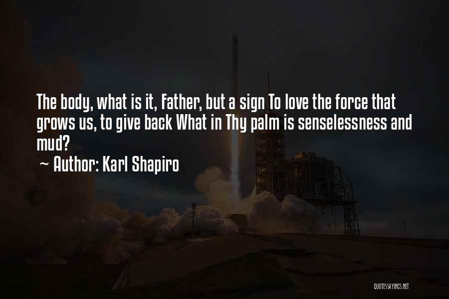Karl Shapiro Quotes: The Body, What Is It, Father, But A Sign To Love The Force That Grows Us, To Give Back What