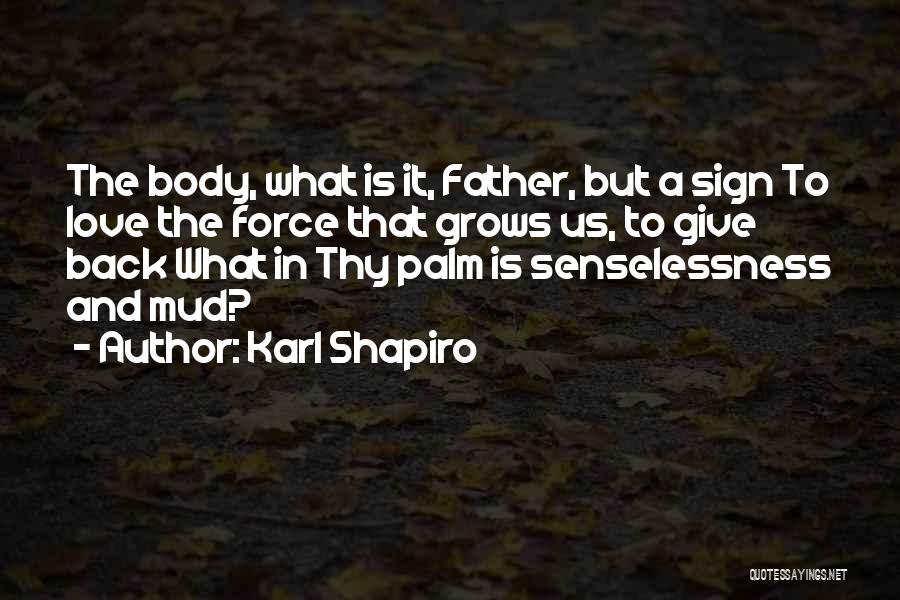 Karl Shapiro Quotes: The Body, What Is It, Father, But A Sign To Love The Force That Grows Us, To Give Back What