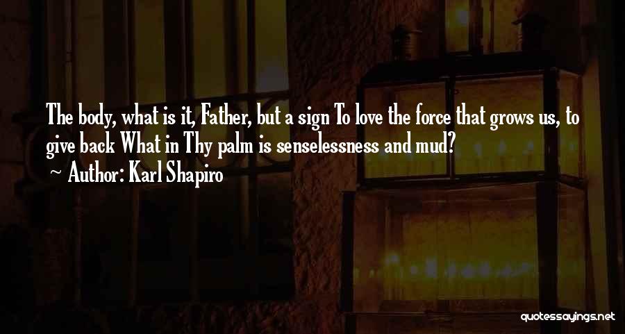 Karl Shapiro Quotes: The Body, What Is It, Father, But A Sign To Love The Force That Grows Us, To Give Back What