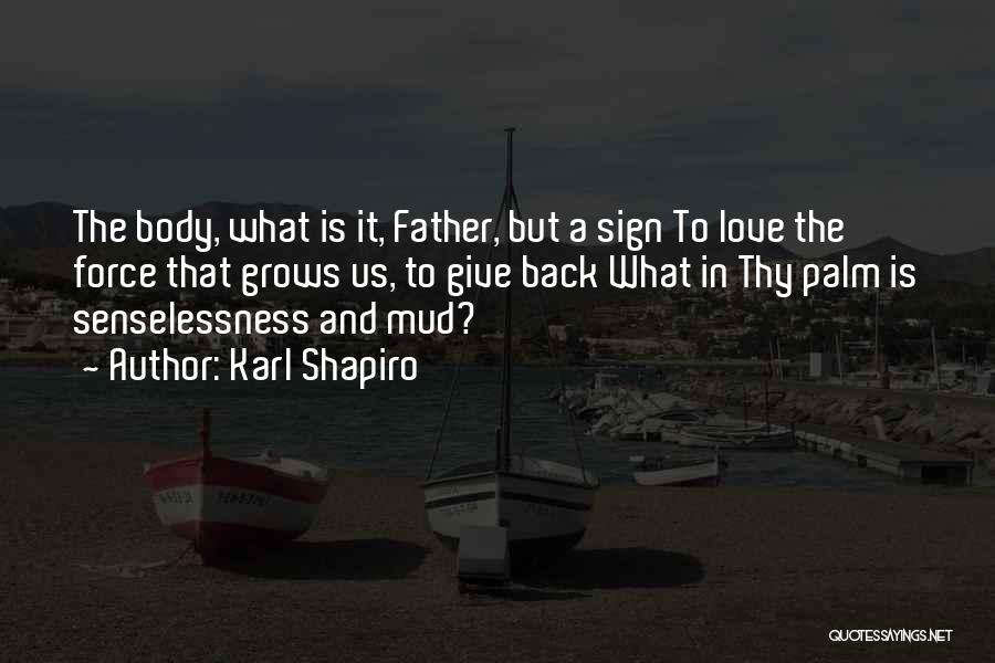 Karl Shapiro Quotes: The Body, What Is It, Father, But A Sign To Love The Force That Grows Us, To Give Back What