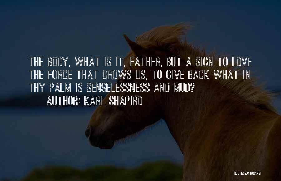 Karl Shapiro Quotes: The Body, What Is It, Father, But A Sign To Love The Force That Grows Us, To Give Back What