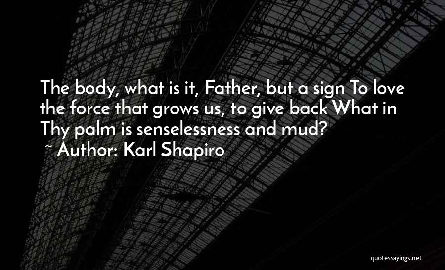 Karl Shapiro Quotes: The Body, What Is It, Father, But A Sign To Love The Force That Grows Us, To Give Back What