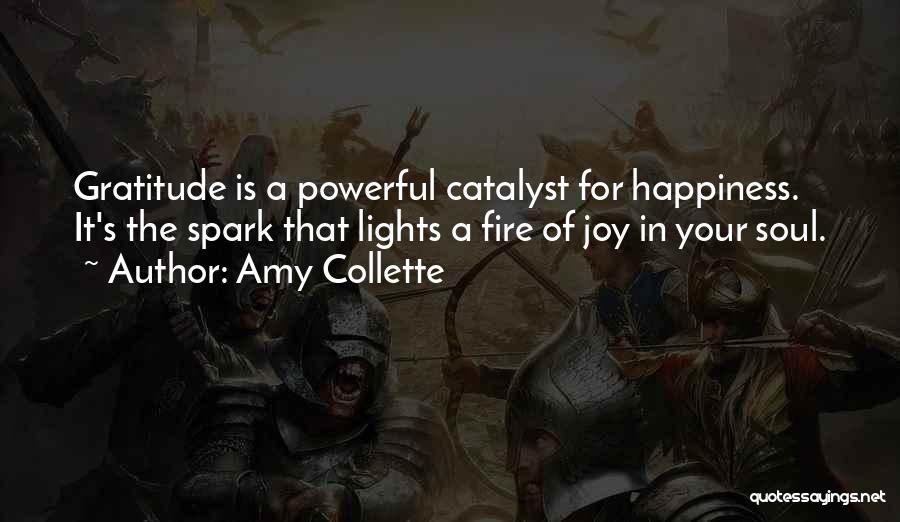 Amy Collette Quotes: Gratitude Is A Powerful Catalyst For Happiness. It's The Spark That Lights A Fire Of Joy In Your Soul.