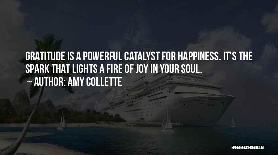 Amy Collette Quotes: Gratitude Is A Powerful Catalyst For Happiness. It's The Spark That Lights A Fire Of Joy In Your Soul.