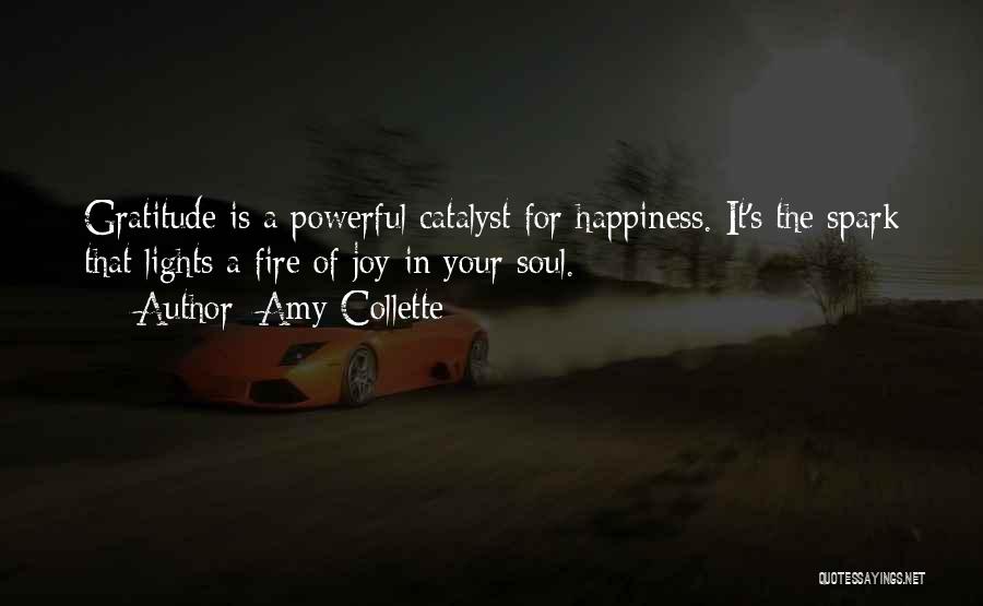 Amy Collette Quotes: Gratitude Is A Powerful Catalyst For Happiness. It's The Spark That Lights A Fire Of Joy In Your Soul.