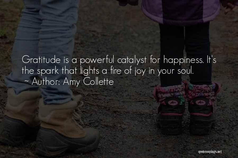 Amy Collette Quotes: Gratitude Is A Powerful Catalyst For Happiness. It's The Spark That Lights A Fire Of Joy In Your Soul.