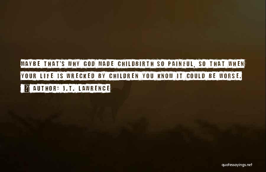 J.T. Lawrence Quotes: Maybe That's Why God Made Childbirth So Painful, So That When Your Life Is Wrecked By Children You Know It