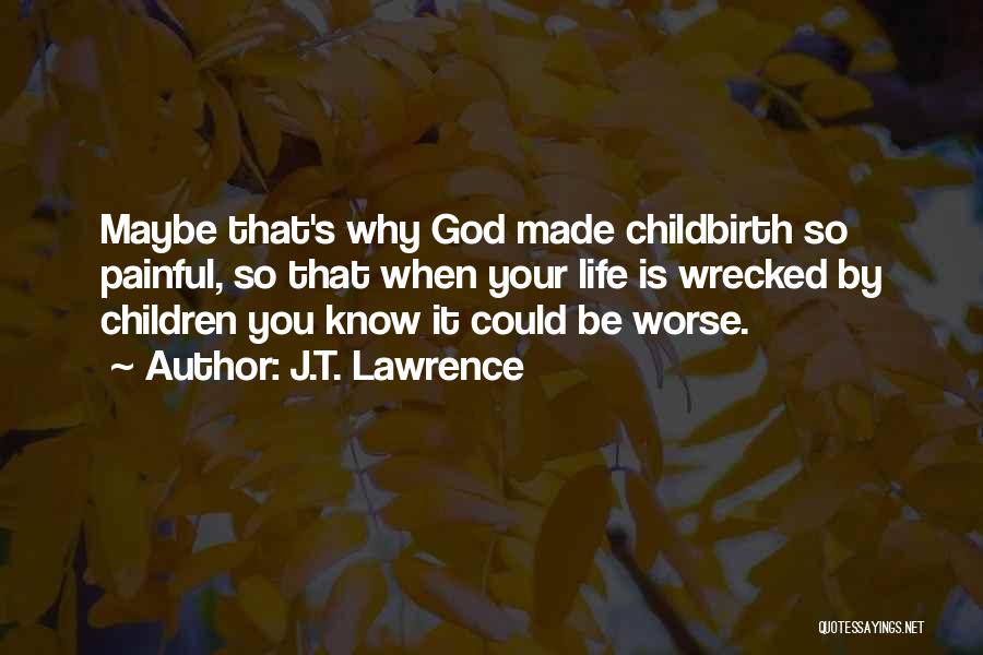 J.T. Lawrence Quotes: Maybe That's Why God Made Childbirth So Painful, So That When Your Life Is Wrecked By Children You Know It