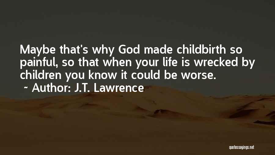 J.T. Lawrence Quotes: Maybe That's Why God Made Childbirth So Painful, So That When Your Life Is Wrecked By Children You Know It