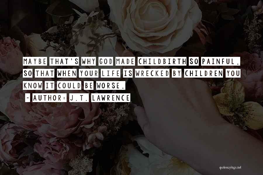 J.T. Lawrence Quotes: Maybe That's Why God Made Childbirth So Painful, So That When Your Life Is Wrecked By Children You Know It