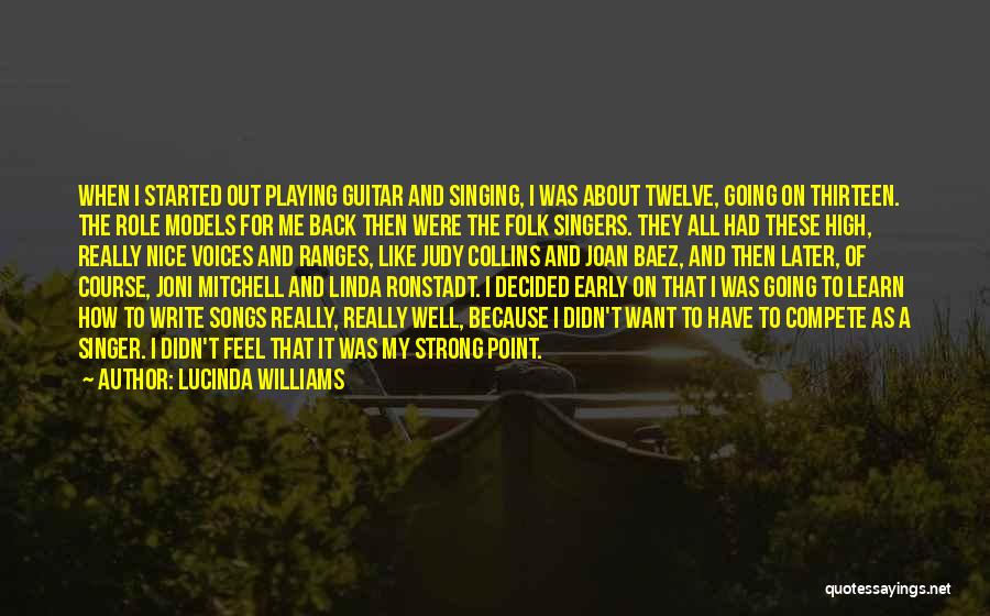 Lucinda Williams Quotes: When I Started Out Playing Guitar And Singing, I Was About Twelve, Going On Thirteen. The Role Models For Me