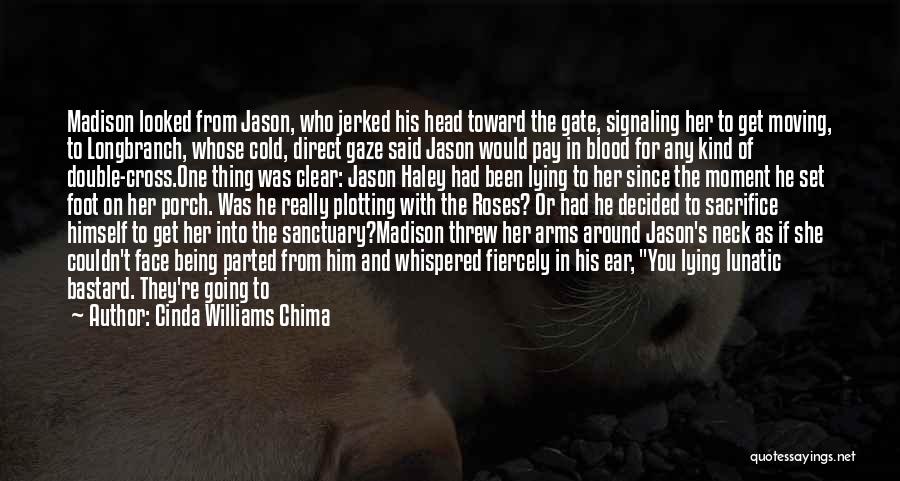 Cinda Williams Chima Quotes: Madison Looked From Jason, Who Jerked His Head Toward The Gate, Signaling Her To Get Moving, To Longbranch, Whose Cold,