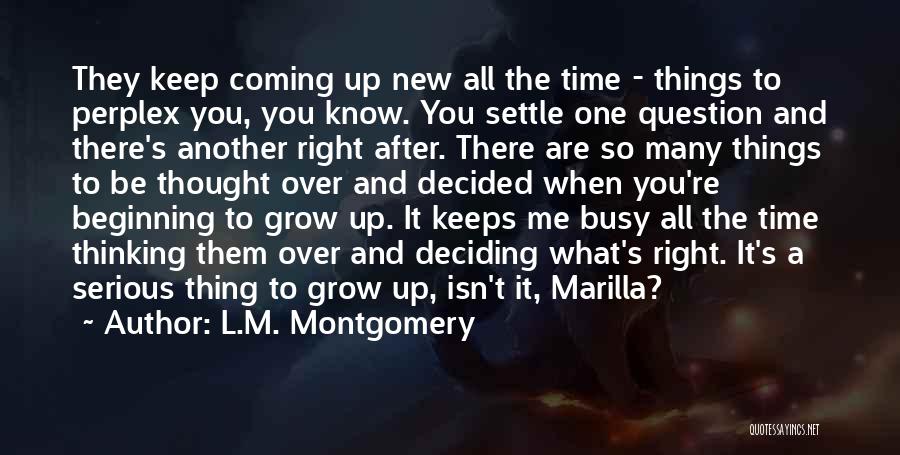 L.M. Montgomery Quotes: They Keep Coming Up New All The Time - Things To Perplex You, You Know. You Settle One Question And